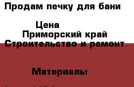 Продам печку для бани › Цена ­ 5 000 - Приморский край Строительство и ремонт » Материалы   
